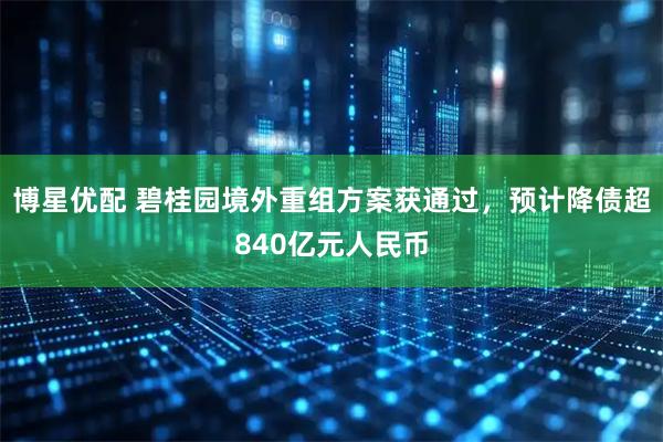 博星优配 碧桂园境外重组方案获通过，预计降债超840亿元人民币