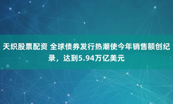 天织股票配资 全球债券发行热潮使今年销售额创纪录，达到5.94万亿美元