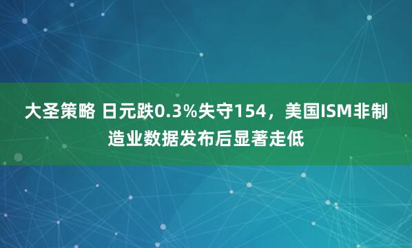 大圣策略 日元跌0.3%失守154，美国ISM非制造业数据发布后显著走低