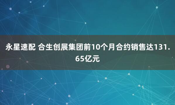 永星速配 合生创展集团前10个月合约销售达131.65亿元