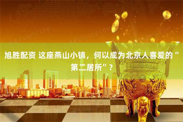 旭胜配资 这座燕山小镇，何以成为北京人喜爱的“第二居所”？