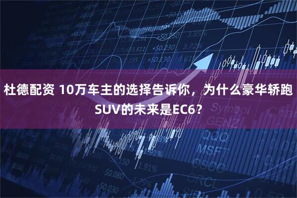 杜德配资 10万车主的选择告诉你，为什么豪华轿跑SUV的未来是EC6？