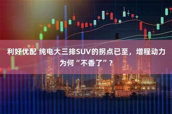 利好优配 纯电大三排SUV的拐点已至，增程动力为何“不香了”？
