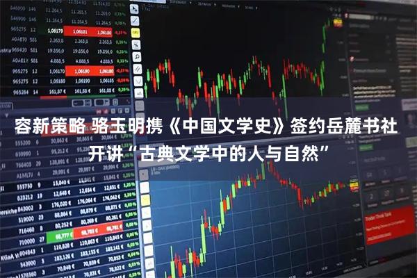 容新策略 骆玉明携《中国文学史》签约岳麓书社 开讲“古典文学中的人与自然”