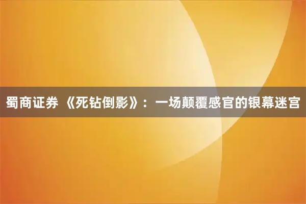 蜀商证券 《死钻倒影》：一场颠覆感官的银幕迷宫