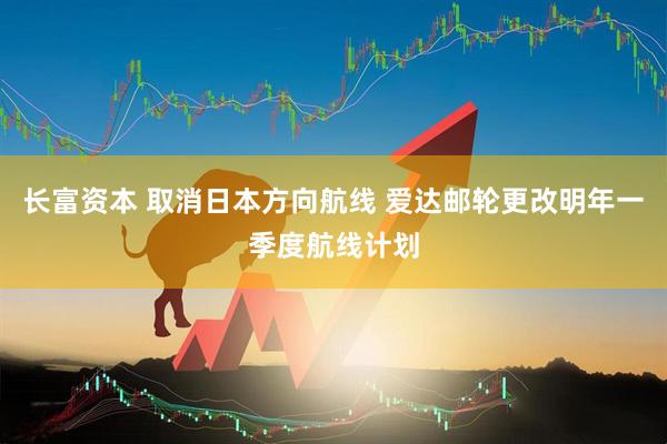 长富资本 取消日本方向航线 爱达邮轮更改明年一季度航线计划