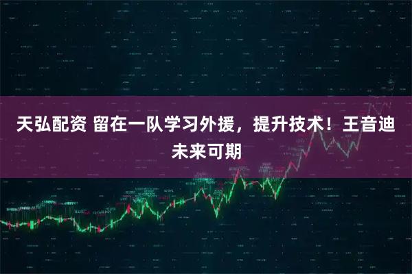 天弘配资 留在一队学习外援，提升技术！王音迪未来可期