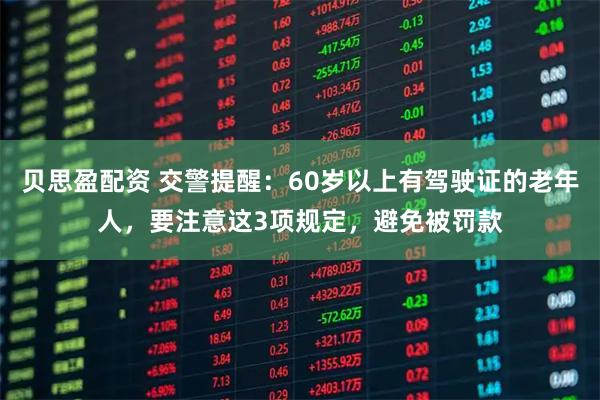贝思盈配资 交警提醒：60岁以上有驾驶证的老年人，要注意这3项规定，避免被罚款