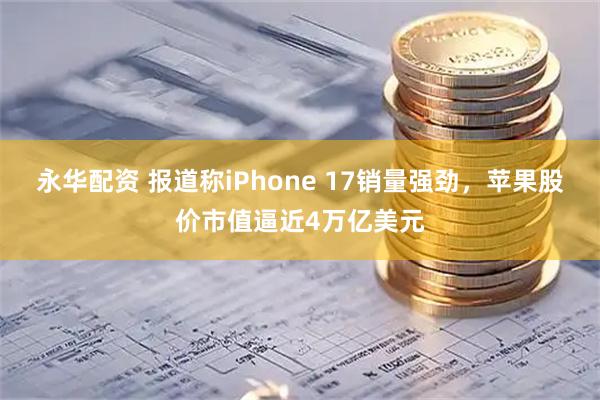 永华配资 报道称iPhone 17销量强劲，苹果股价市值逼近4万亿美元