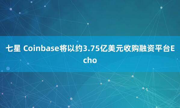 七星 Coinbase将以约3.75亿美元收购融资平台Echo