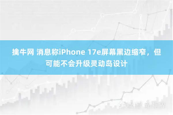 擒牛网 消息称iPhone 17e屏幕黑边缩窄，但可能不会升级灵动岛设计