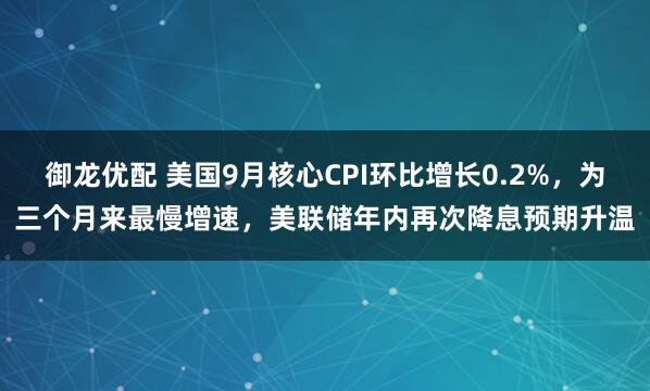 御龙优配 美国9月核心CPI环比增长0.2%，为三个月来最慢增速，美联储年内再次降息预期升温