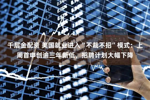 千层金配资 美国就业进入“不裁不招”模式：上周首申创逾三年新低，招聘计划大幅下降