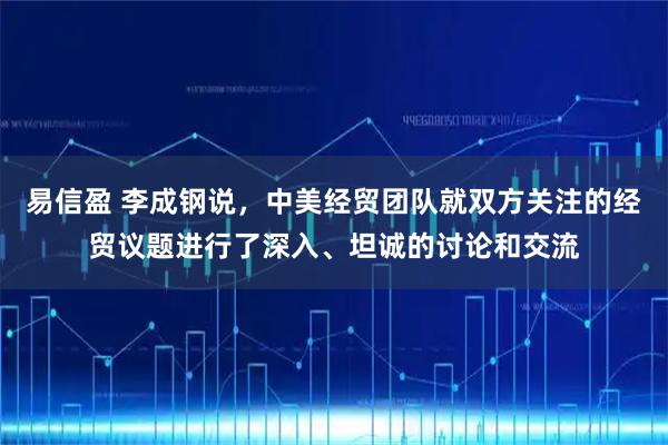 易信盈 李成钢说，中美经贸团队就双方关注的经贸议题进行了深入、坦诚的讨论和交流