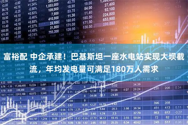 富裕配 中企承建！巴基斯坦一座水电站实现大坝截流，年均发电量可满足180万人需求