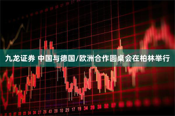 九龙证券 中国与德国/欧洲合作圆桌会在柏林举行