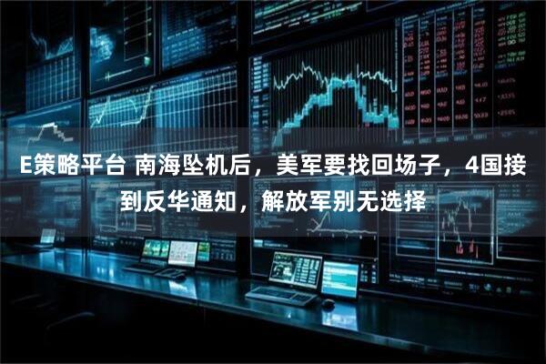 E策略平台 南海坠机后，美军要找回场子，4国接到反华通知，解放军别无选择