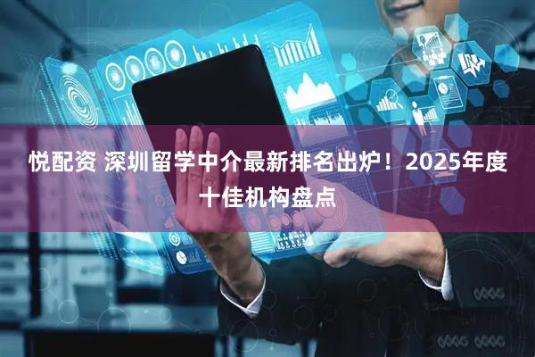 悦配资 深圳留学中介最新排名出炉！2025年度十佳机构盘点
