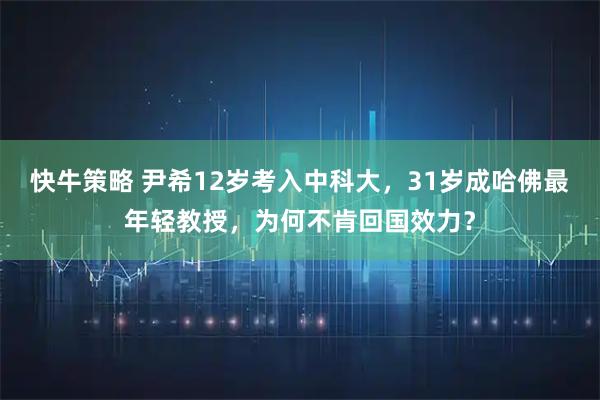 快牛策略 尹希12岁考入中科大，31岁成哈佛最年轻教授，为何不肯回国效力？