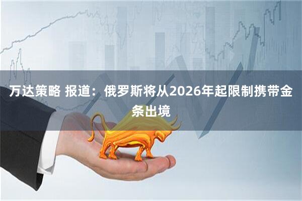 万达策略 报道：俄罗斯将从2026年起限制携带金条出境
