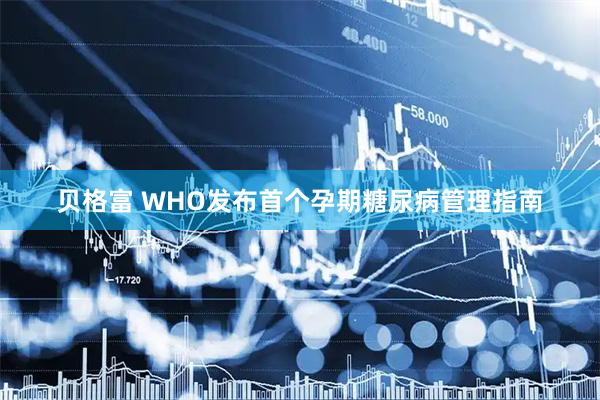 贝格富 WHO发布首个孕期糖尿病管理指南