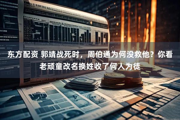 东方配资 郭靖战死时，周伯通为何没救他？你看老顽童改名换姓收了何人为徒