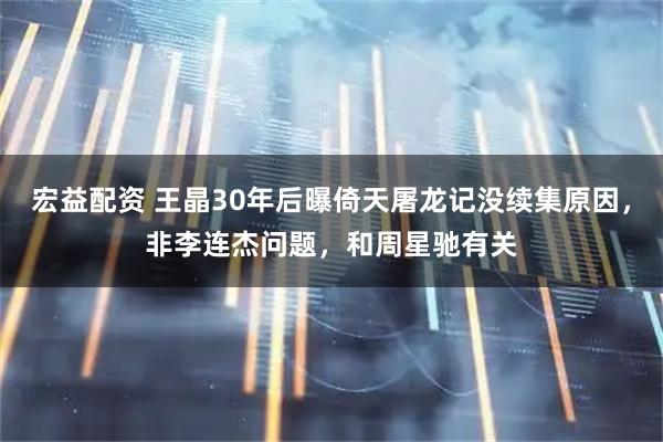 宏益配资 王晶30年后曝倚天屠龙记没续集原因，非李连杰问题，和周星驰有关