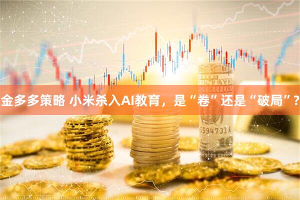 金多多策略 小米杀入AI教育，是“卷”还是“破局”?