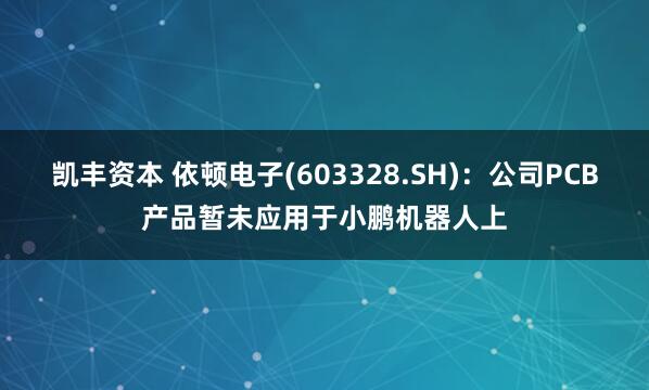 凯丰资本 依顿电子(603328.SH)：公司PCB产品暂未应用于小鹏机器人上