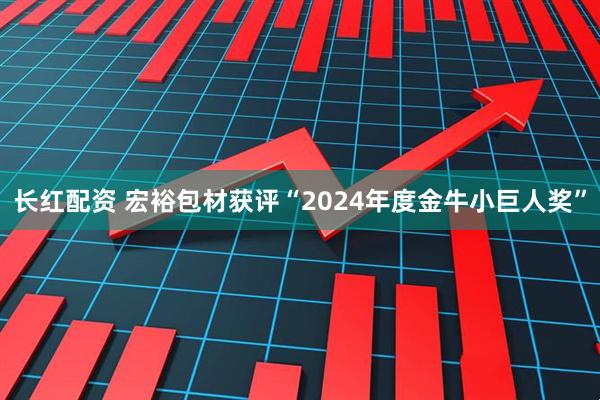 长红配资 宏裕包材获评“2024年度金牛小巨人奖”