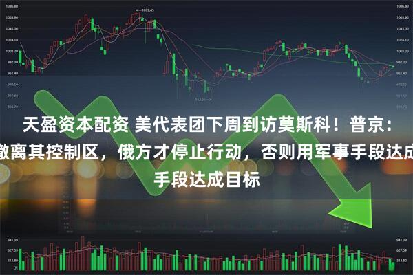 天盈资本配资 美代表团下周到访莫斯科！普京：乌军撤离其控制区，俄方才停止行动，否则用军事手段达成目标