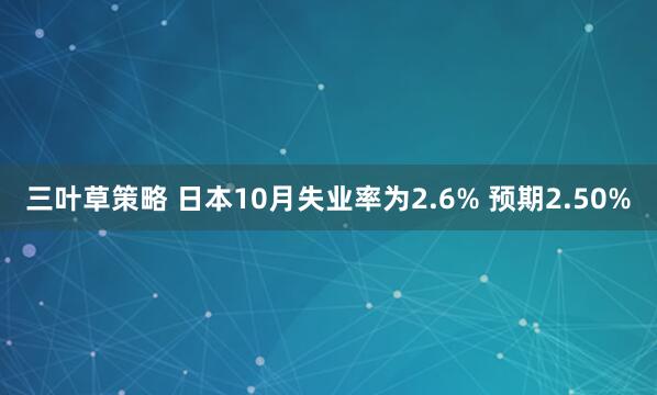 三叶草策略 日本10月失业率为2.6% 预期2.50%