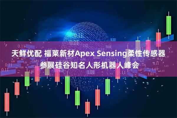 天鲜优配 福莱新材Apex Sensing柔性传感器 参展硅谷知名人形机器人峰会