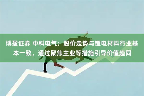 博盈证券 中科电气：股价走势与锂电材料行业基本一致，通过聚焦主业等措施引导价值趋同