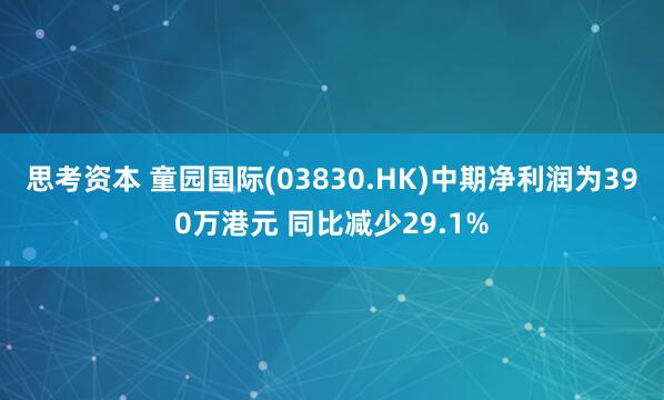 思考资本 童园国际(03830.HK)中期净利润为390万港元 同比减少29.1%
