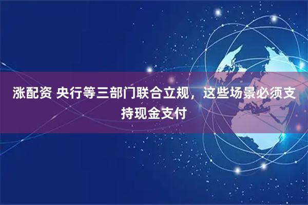 涨配资 央行等三部门联合立规，这些场景必须支持现金支付