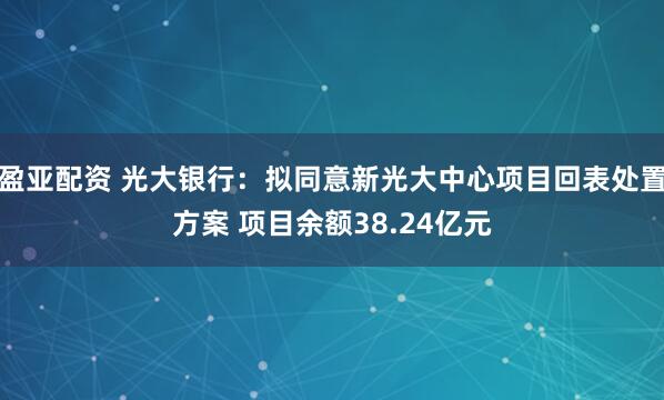 盈亚配资 光大银行：拟同意新光大中心项目回表处置方案 项目余额38.24亿元