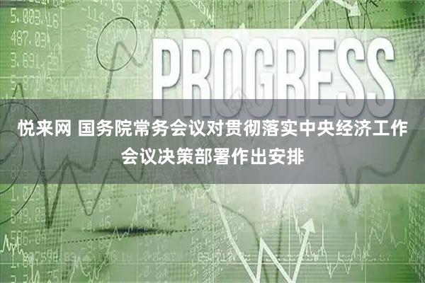 悦来网 国务院常务会议对贯彻落实中央经济工作会议决策部署作出安排