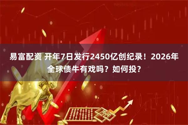 易富配资 开年7日发行2450亿创纪录！2026年全球债牛有戏吗？如何投？