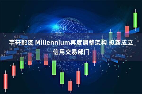 宇轩配资 Millennium再度调整架构 拟新成立信用交易部门