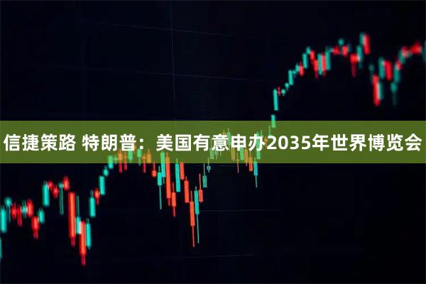 信捷策路 特朗普：美国有意申办2035年世界博览会