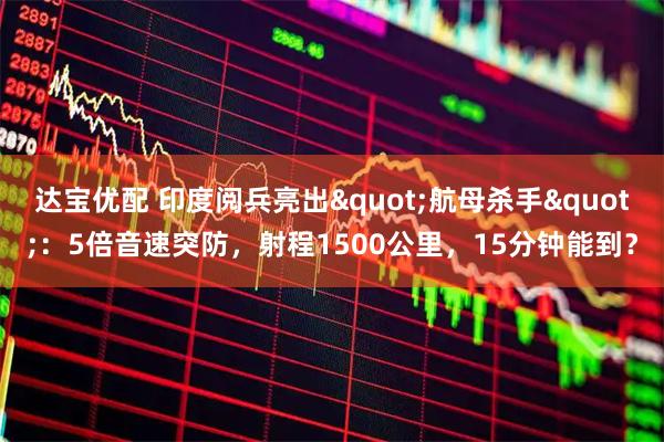 达宝优配 印度阅兵亮出"航母杀手"：5倍音速突防，射程1500公里，15分钟能到？