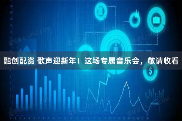 融创配资 歌声迎新年！这场专属音乐会，敬请收看