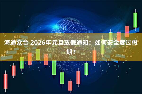 海通众合 2026年元旦放假通知：如何安全度过假期？