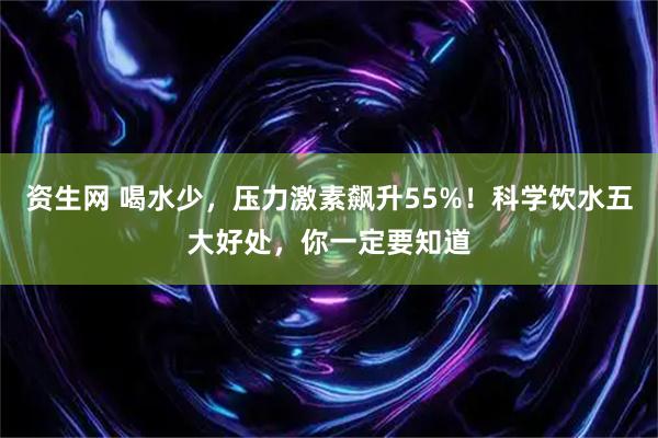 资生网 喝水少，压力激素飙升55%！科学饮水五大好处，你一定要知道