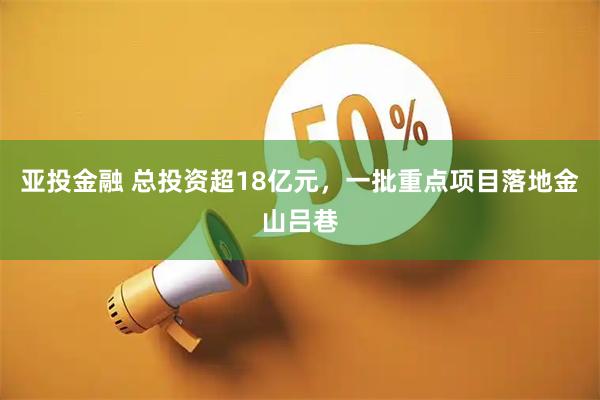 亚投金融 总投资超18亿元，一批重点项目落地金山吕巷