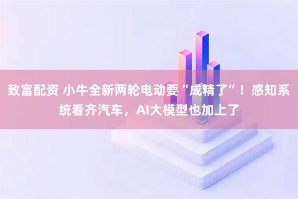 致富配资 小牛全新两轮电动要“成精了”！感知系统看齐汽车，AI大模型也加上了