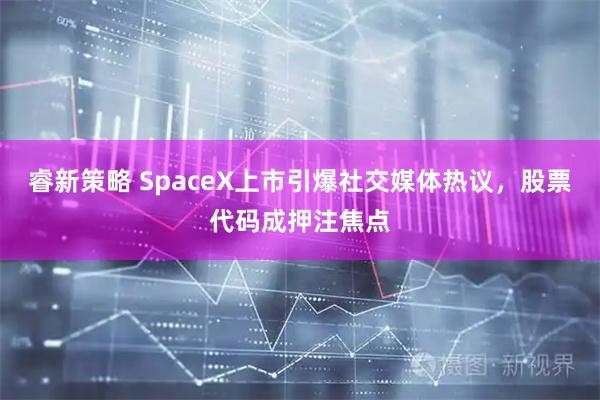睿新策略 SpaceX上市引爆社交媒体热议，股票代码成押注焦点